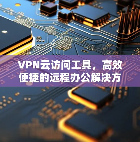 VPN云访问工具,高效便捷的远程办公解决方案