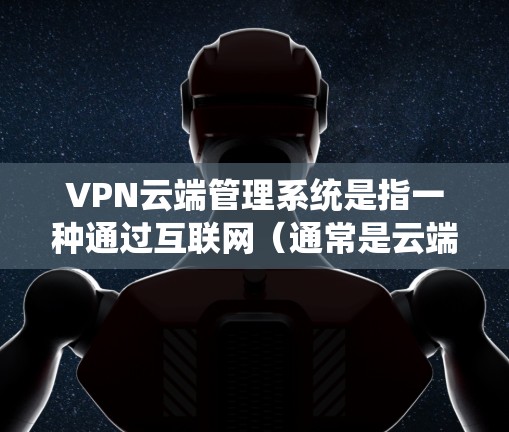 VPN云端管理系统是指一种通过互联网（通常是云端）提供的VPN管理平台或服务，用于集中管理和控制多个VPN服务器或服务。这种系统通常为用户提供了便捷的界面和功能，能够简化VPN的配置、管理和维护流程
