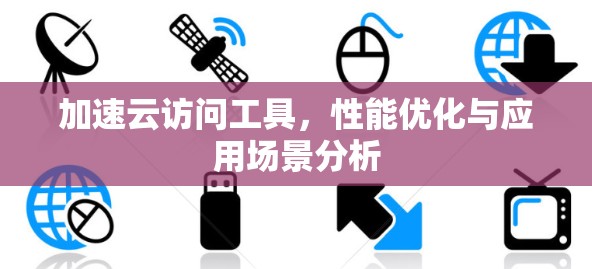 加速云访问工具，性能优化与应用场景分析