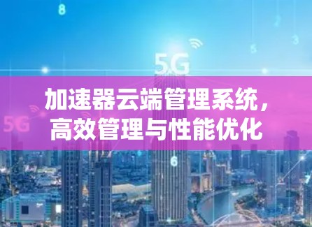 加速器云端管理系统，高效管理与性能优化