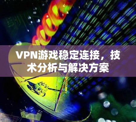 VPN游戏稳定连接，技术分析与解决方案