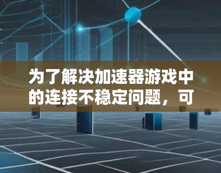 为了解决加速器游戏中的连接不稳定问题,可以按照以下步骤进行