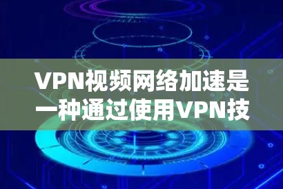 VPN视频网络加速是一种通过使用VPN技术来优化视频流传输速度和质量的方法。以下是对这一技术的详细分析和总结