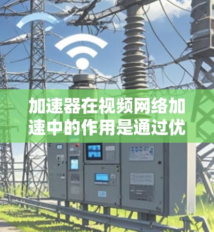 加速器在视频网络加速中的作用是通过优化内容分发和流处理，显著提升用户体验。以下是对加速器视频网络加速的详细分析