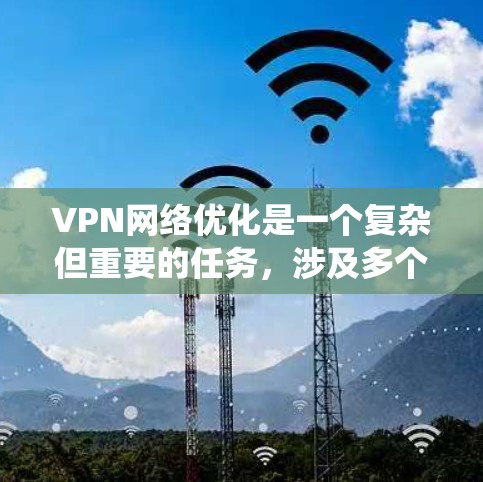 VPN网络优化是一个复杂但重要的任务,涉及多个方面。以下是对VPN网络优化的系统化总结