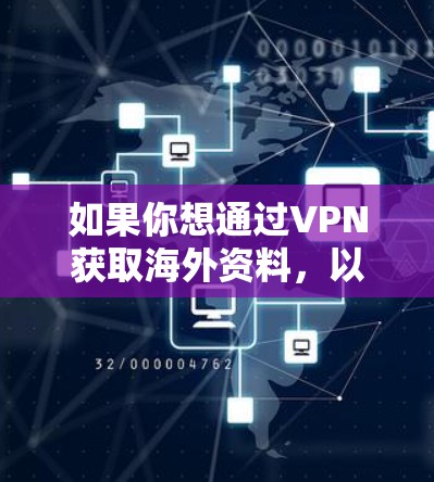如果你想通过VPN获取海外资料，以下是一些可能的方法和建议
