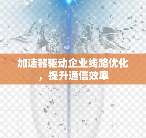 加速器驱动企业线路优化，提升通信效率