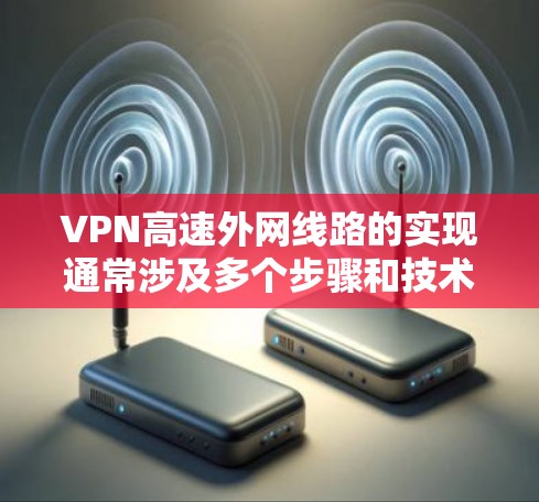 VPN高速外网线路的实现通常涉及多个步骤和技术,以下是一些关键要点和建议