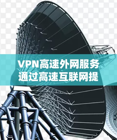 VPN高速外网服务通过高速互联网提供安全、匿名的网络连接，主要用于保护隐私、绕过访问限制和加密数据传输。以下是关于VPN高速外网服务的详细分析和建议