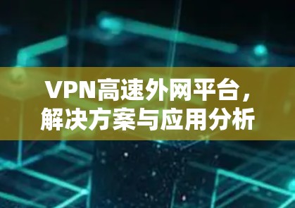 VPN高速外网平台,解决方案与应用分析 VPN高速外网平台,解决方案与应用分析