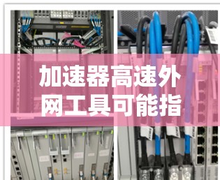加速器高速外网工具可能指的是一些用于在高速外网环境下加速数据传输或访问外网资源的工具或技术。以下是一些可能相关的工具和方法