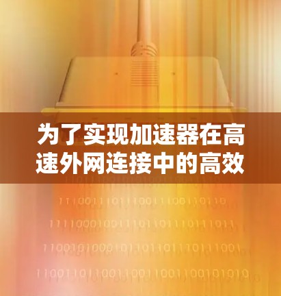 为了实现加速器在高速外网连接中的高效、可靠和稳定性能,以下是关键的技术和策略