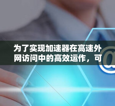 为了实现加速器在高速外网访问中的高效运作，可以按照以下步骤进行