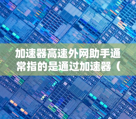 加速器高速外网助手通常指的是通过加速器(如GPU、TPU等)来加速外网数据传输或访问的技术。以下是一些可能的解释和使用场景
