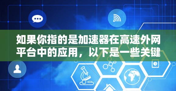 如果你指的是加速器在高速外网平台中的应用,以下是一些关键点和解释