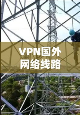 VPN国外网络线路应用与技术探讨