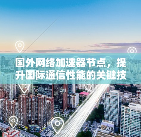 国外网络加速器节点，提升国际通信性能的关键技术