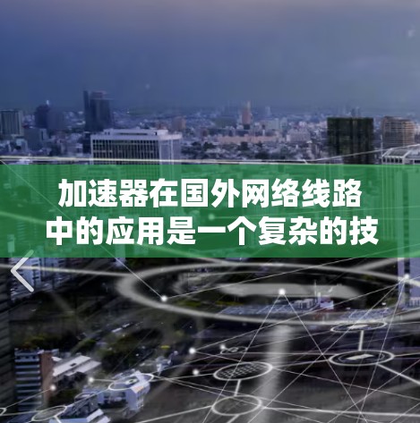 加速器在国外网络线路中的应用是一个复杂的技术问题,涉及多个领域,包括网络优化、数据传输、云计算、内容分发等。以下是一些相关的关键点和技术方向