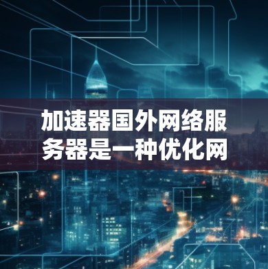 加速器国外网络服务器是一种优化网络性能的解决方案，通过分布式计算和智能路由，显著提升数据传输效率，尤其适用于跨国访问和大数据处理。以下是对加速器国外网络服务器的详细分析和总结