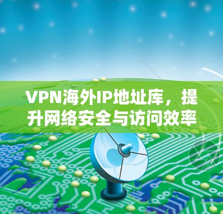 VPN海外IP地址库,提升网络安全与访问效率的关键要素
