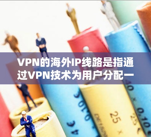 VPN的海外IP线路是指通过VPN技术为用户分配一个位于国外的IP地址,从而允许用户在公共网络上安全地访问互联网。以下是关于VPN海外IP线路的详细解释