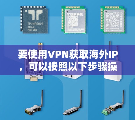 要使用VPN获取海外IP,可以按照以下步骤操作
