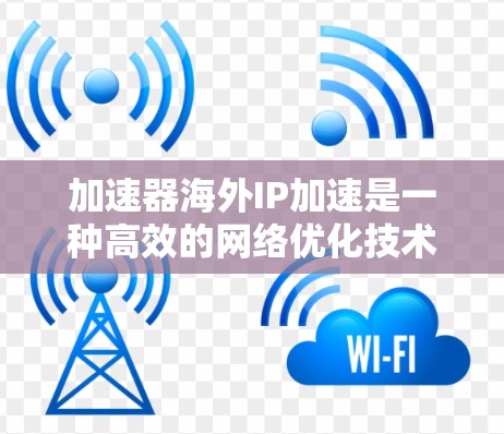 加速器海外IP加速是一种高效的网络优化技术,旨在提升用户访问国际资源的速度和性能。以下是对这一技术的详细分析