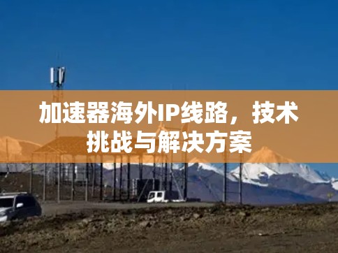 加速器海外IP线路,技术挑战与解决方案