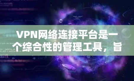 VPN网络连接平台是一个综合性的管理工具,旨在帮助用户安全、方便地管理和使用VPN服务。以下是对该平台的详细分析和总结