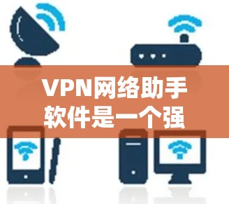 VPN网络助手软件是一个强大的工具,用于管理和配置VPN连接,确保网络安全。以下是对该软件的详细分析和总结