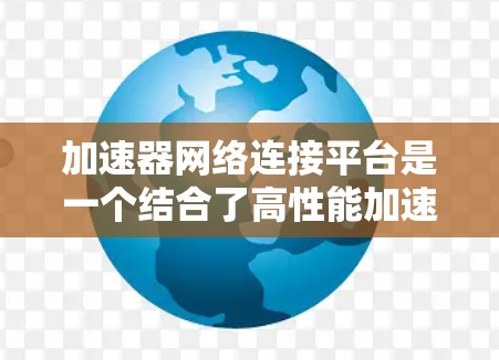 加速器网络连接平台是一个结合了高性能加速和智能化网络管理的技术解决方案，旨在优化数据传输效率和网络性能。以下是对该平台的详细分析和总结
