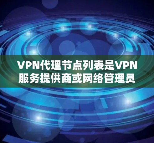 VPN代理节点列表是VPN服务提供商或网络管理员维护的服务器位置列表，用于用户连接和数据转发。以下是关于代理节点列表的详细信息和总结
