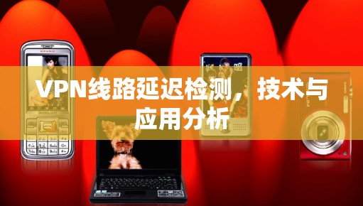 VPN线路延迟检测,技术与应用分析 VPN线路延迟检测,技术与应用分析