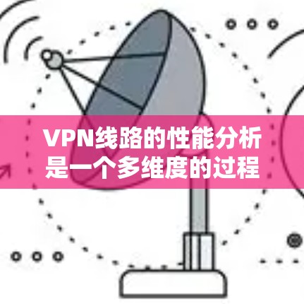 VPN线路的性能分析是一个多维度的过程，需要综合考虑速度、带宽、延迟、稳定性、安全性等多个方面。以下是对VPN线路性能的详细分析