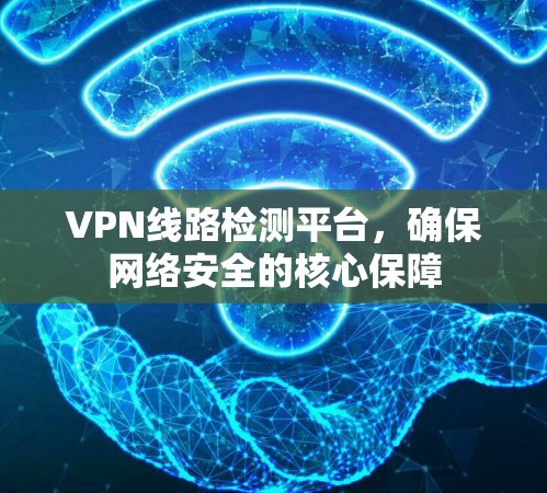 VPN线路检测平台，确保网络安全的核心保障