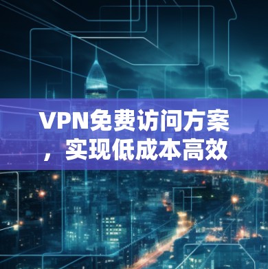 VPN免费访问方案，实现低成本高效率网络连接