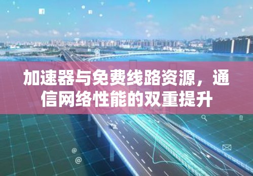 加速器与免费线路资源,通信网络性能的双重提升 加速器与免费线路资源,通信网络性能的双重提升