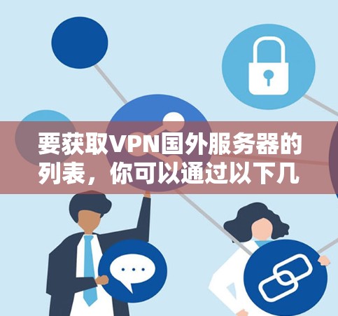 要获取VPN国外服务器的列表,你可以通过以下几种方式获取相关信息 要获取VPN国外服务器的列表,你可以通过以下几种方式获取相关信息