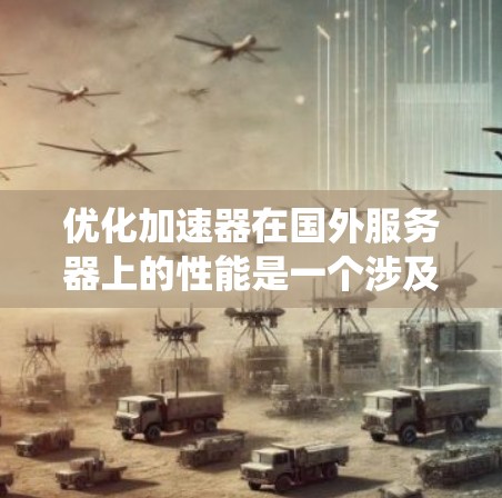 优化加速器在国外服务器上的性能是一个涉及多个方面的系统工程，需要从网络、缓存、协议、服务器配置、负载均衡、资源使用效率和监控维护等多个维度进行综合考虑。以下是一个有条理的优化策略