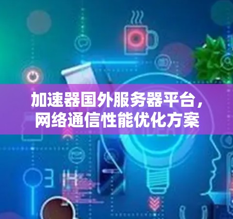加速器国外服务器平台，网络通信性能优化方案