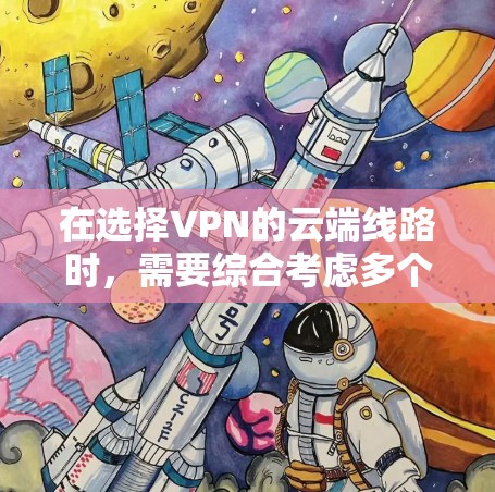 在选择VPN的云端线路时,需要综合考虑多个因素,以确保连接的稳定性、安全性和成本效益。以下是对云端线路选择的总结和建议