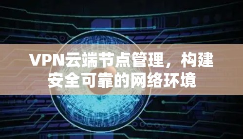 VPN云端节点管理，构建安全可靠的网络环境