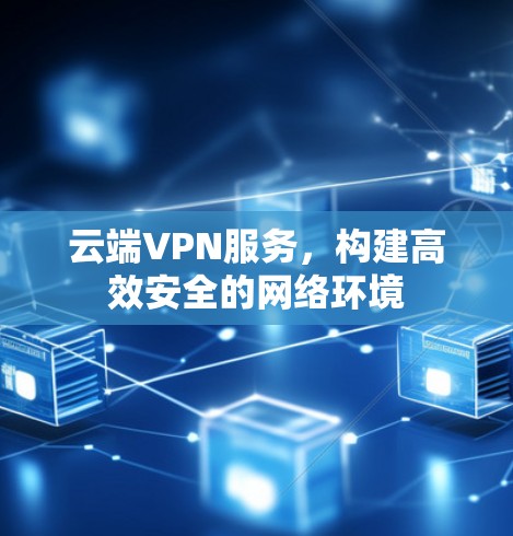 云端VPN服务,构建高效安全的网络环境 云端VPN服务,构建高效安全的网络环境