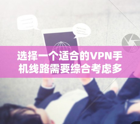 选择一个适合的VPN手机线路需要综合考虑多个因素,以确保既能保护隐私和安全,又能满足您的实际需求。以下是根据您的需求整理的选择建议