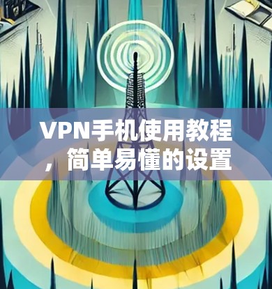 VPN手机使用教程,简单易懂的设置指南