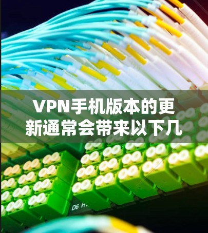 VPN手机版本的更新通常会带来以下几个方面的改进和增强