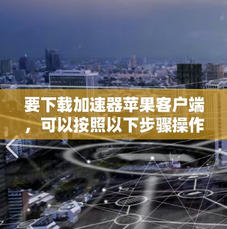 要下载加速器苹果客户端,可以按照以下步骤操作