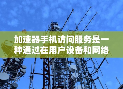加速器手机访问服务是一种通过在用户设备和网络之间插入中间节点来加速数据传输的技术，旨在提高移动设备访问网页和在线服务的速度。以下是对加速器手机访问服务的详细分析和总结