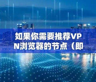如果你需要推荐VPN浏览器的节点(即VPN服务器的位置或配置)请提供以下信息,以便我更好地为你推荐 如果你需要推荐VPN浏览器的节点(即VPN服务器的位置或配置)请提供以下信息,以便我更好地为你推荐