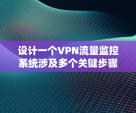设计一个VPN流量监控系统涉及多个关键步骤，确保其功能全面、安全高效。以下是系统设计的详细步骤